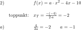 \small \small \small \small \small \begin{array}{llllllll}2) &&f(x)=a\cdot x^2-4x-10\\\\& \textup{toppunkt:}&x_T=\frac{-(-4)}{2\cdot a}=-2\\\\a) &&\frac{4}{2a}=-2\qquad a=-1 \end{array}