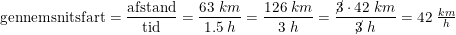 \small \small \textup{gennemsnitsfart}=\frac{\textup{afstand}}{\textup{tid}}=\frac{63\; km}{1.5\; h}=\frac{126\; km}{3\; h}=\frac{\cancel{3}\cdot 42\; km}{\cancel{3}\; h}=42\; \tfrac{km}{h}