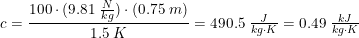 \small \small c=\frac{100\cdot (9.81\; \tfrac{N}{kg})\cdot (0.75\; m)}{1.5\; K}=490.5\; \tfrac{J}{kg\cdot K}=0.49\; \tfrac{kJ}{kg\cdot K}