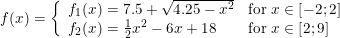 \small \small f(x)=\left\{\begin{array}{llll}f_1(x)=7.5+\sqrt{4.25-x^2}&\textup{for } x\in\left [ -2;2 \right ]\\f_2(x)= \tfrac{1}{2}x^2-6x+18&\textup{for } x\in \left [ 2;9 \right ] \end{array} \right.