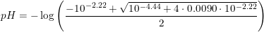 \small \small pH=-\log\left ( \frac{-10^{-2.22}+\sqrt{10^{-4.44}+4\cdot 0.0090\cdot 10^{-2.22}}}{2} \right )