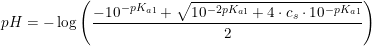 \small \small pH=-\log\left ( \frac{-10^{-pK_{a1}}+\sqrt{10^{-2pK_{a1}}+4\cdot c_s\cdot 10^{-pK_{a1}}}}{2} \right )