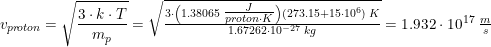 \small \small v_{pr\! oton}=\sqrt{\frac{3\cdot k\cdot T}{m_p}}=\sqrt{\tfrac{3\cdot \left ( 1{.}38065\; \tfrac{J}{proton\cdot K} \right ) (273{.}15+15\cdot 10^6)\; K}{1{.}67262\cdot 10^{-27}\; kg}}=1{.}932\cdot 10^{17}\; \tfrac{m}{s}