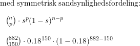 \small \textup{med symmetrisk sandsynlighedsfordeling:}\\\\ \begin{array}{lll} &&\binom{n}{p}\cdot s^p(1-s)^{n-p}\\\\ &&\binom{882}{150}\cdot 0.18^{150}\cdot (1-0.18)^{882-150} \end{array}
