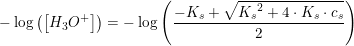 \small -\log\left (\left [H_3O^+ \right ] \right )=-\log\left (\frac{-K_s+\sqrt{{K_s}^2+4\cdot K_s\cdot c_s}}{2} \right )