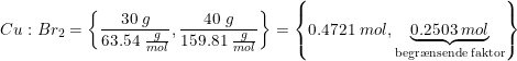 \small Cu : Br_2=\left \{ \frac{30\; g}{63.54\; \frac{g}{mol}},\frac{40\; g}{159.81\; \frac{g}{mol}} \right \}=\left \{ 0.4721\; mol,\underset{\textup{begr\ae nsende faktor}}{\underbrace{0.2503\; mol}} \right \}