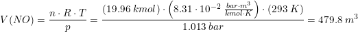 \small V(NO)=\frac{n\cdot R\cdot T}{p}=\frac{\left ( 19.96\; kmol \right )\cdot \left ( 8.31\cdot 10^{-2}\; \tfrac{bar\cdot m^3}{kmol\cdot K} \right )\cdot \left ( 293\; K \right )}{1.013\; bar}=479.8\; m^3