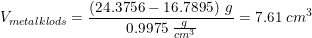 \small V_{metalklods}=\frac{\left (24.3756-16.7895 \right )\; g}{0.9975 \; \tfrac{g}{cm^3}}=7.61\; cm^3
