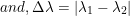 \small and, \Delta \lambda = \left | \lambda _{1} - \lambda _{2} \right |