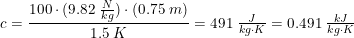 \small c=\frac{100\cdot (9.82\; \tfrac{N}{kg})\cdot (0.75\; m)}{1.5\; K}=491\; \tfrac{J}{kg\cdot K}=0.491\; \tfrac{kJ}{kg\cdot K}