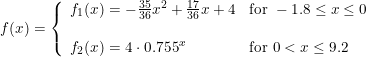 \small f(x)=\left \{\begin{array}{llllll} f_1(x)=-\frac{35}{36}x^2+\frac{17}{36}x+4&\textup{for }-1.8\leq x\leq 0\\\\ f_2(x)=4\cdot 0.755^x&\textup{for }0< x\leq 9.2 \end{array}\right.