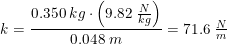 \small k=\frac{0.350\; kg\cdot \left (9.82\; \tfrac{N}{kg} \right )}{0.048\; m}=71.6\; \tfrac{N}{m}