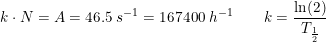 \small k\cdot N=A=46.5\; s^{-1}=167400\; h^{-1}\qquad k=\frac{\ln(2)}{T_{\frac{1}{2}}}