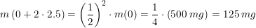 \small m\left (0+2\cdot 2{.}5 \right )=\left ( \frac{1}{2} \right )^2\cdot m(0)=\frac{1}{4}\cdot \left ( 500\;mg \right )=125\;mg