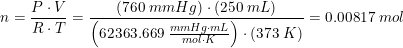 \small n=\frac{P\cdot V}{R\cdot T}=\frac{(760\; mmHg)\cdot (250\; mL)}{\left ( 62363.669\; \tfrac{mmHg\cdot mL}{mol\cdot K} \right )\cdot (373\; K)}=0.00817\; mol
