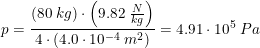 \small p=\frac{\left ( 80\; kg \right )\cdot \left ( 9.82\; \tfrac{N}{kg} \right )}{4\cdot\left ( 4.0\cdot 10^{-4}\; m^2 \right ) }=4.91\cdot 10^5\; Pa
