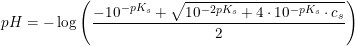 \small pH=-\log\left ( \frac{-10^{-pK_s}+\sqrt{10^{-2pK_s}+4\cdot 10^{-pK_s}\cdot c_s}}{2} \right )
