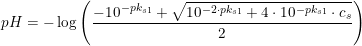 \small pH=-\log\left ( \frac{-10^{-pk_{s1}}+\sqrt{10^{-2\cdot pk_{s1}}+4\cdot 10^{-pk_{s1}}\cdot c_s}}{2} \right )