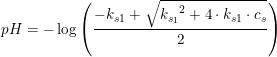 \small pH=-\log\left ( \frac{-k_{s1}+\sqrt{{k_{s_1}}^2+4\cdot k_{s1}\cdot c_s}}{2} \right )