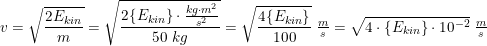 \small v=\sqrt{\frac{2E_{kin}}{m}}=\sqrt{\frac{2\{E_{kin}\}\cdot \tfrac{kg\cdot m^2}{s^2}}{50\; kg}}=\sqrt{\frac{4\{E_{kin}\}}{100}}\; \tfrac{m}{s}=\sqrt{4\cdot \{E_{kin}\}\cdot 10^{-2}}\; \tfrac{m}{s}