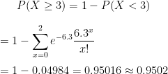 P(X\geq 3) =1- P(X<3) \\\\ =1- \sum_{x=0}^{2} e^{-6.3} \frac{6.3^x}{x!} \\\\ = 1- 0.04984 =0.95016 \approx 0.9502
