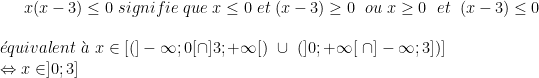 x(x-3)\leq 0\ signifie\ que\ x\leq 0\ et\ (x-3)\geq 0\ \ ou \ x\geq 0\ \ et\ \ (x-3)\leq 0\\ \\ \acute{e}quivalent\ \grave{a}\ x\in\left [ \left (]-\infty ; 0[\cap ]3; +\infty[ \right )\ \cup\ \left ( ]0 ; +\infty[ \ \cap ]-\infty ; 3] \right ) \right ]\\ \Leftrightarrow x\in ]0 ; 3]