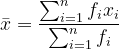 bar{x}=frac{sum_{i=1}^{n}f_{i}x_{i}}{sum_{i=1}^{n}f_{i}}