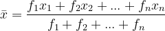 bar{x}=frac{f_{1}x_{1}+f_{2}x_{2}+...+f_{n}x_{n}}{f_{1}+f_{2}+...+f_{n}}