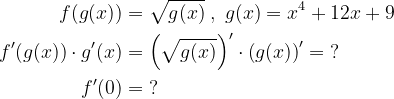 \begin{align*} f(g(x)) &= \sqrt{g(x)}\;,\;g(x)=x^4+12x+9 \\ f'(g(x))\cdot g'(x) &= \left (\sqrt{g(x)}\right )'\cdot \left (g(x)\right )'= \;? \\ f'(0) &= \;? \end{align*}