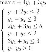 \begin{aligned} &\max z=4 y_{1}+3 y_{2} \\ &\left\{\begin{array}{l} y_{1}+2 y_{2} \leq 2 \\ y_{1}-y_{2} \leq 3 \\ 2 y_{1}+3 y_{2} \leq 5 \\ y_{1}+y_{2} \leq 2 \\ 3 y_{1}+y_{2} \leq 3 \\ y_{1}, y_{2} \geq 0 \end{array}\right. \end{aligned}