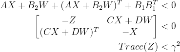 \begin{aligned} AX+B_{2}W+(AX+B_{2}W)^{T}+B_{1}B_{1}^{T}&<0\\ \begin{bmatrix} -Z&CX+DW \\ (CX+DW)^{T}& -X \end{bmatrix}&<0\\ Trace(Z)&<\gamma ^{2} \end{aligned}