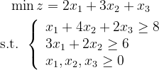 \begin{reunidos} \min z=2x_{1}+3x_{2} + x_{3} \\ \text { st }\left\{\begin{matriz}{l}x _{1}+4x _ {2}+2x _{3} \geq 8 \\ 3x _{1} + 2x _{2} \geq 6 \\ x _{1},x _{2},x _{3}\geq 0 \end{matriz}\right.  \end{reunidos}