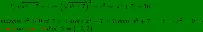 \bg_green 3)\ \sqrt{x^{2}+7}=4\Rightarrow \left ( \sqrt{x^{2}+7} \right )^{2}=4^{2}\Rightarrow \left |x ^{2}+7 \right |=16\\\\ puisque\ x^{2}> 0\ et\ 7> 0\ alors\ x^{2}+7> 0\ donc\ x^{2}+7=16\Rightarrow x^{2}=9\Rightarrow {\color{Red} x=3}\ ou\ {\color{Red} x=-3}\ d'o\grave{u}\ S=\left \{ -3;3 \right \}