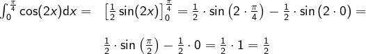 \begin{array}{llllll} \int_{0}^{\frac{\pi}{4}}\cos(2x)\mathrm{d}x=&\left [ \frac{1}{2}\sin(2x) \right ]_0^{\frac{\pi}{4}}=\frac{1}{2}\cdot \sin\left ( 2\cdot \frac{\pi}{4} \right )-\frac{1}{2}\cdot \sin\left ( 2\cdot 0 \right )=\\\\& \frac{1}{2}\cdot \sin\left ( \frac{\pi}{2} \right )-\frac{1}{2}\cdot 0=\frac{1}{2}\cdot 1=\frac{1}{2} \end{array}