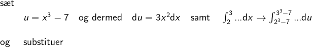 \begin{array}{llllll} \textup{s\ae t}\\& u=x^3-7\quad \textup{og dermed}\quad \mathrm{d}u=3x^2\mathrm{d}x \quad \textup{samt}\quad\int_{2}^{3}...\mathrm{d}x\rightarrow \int_{2^3-7}^{3^3-7}...\mathrm{d}u\\\\ \textup{og}&\textup{substituer} \end{array}