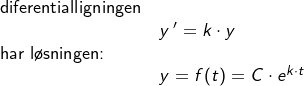 \small \begin{array}{lllll} \textup{diferentialligningen}\\& y{\, }'=k\cdot y\\ \textup{har l\o sningen:}\\& y=f(t)=C\cdot e^{k\cdot t} \end{array}