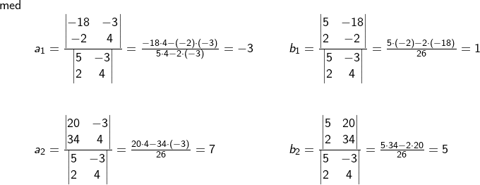\small \begin{array}{lllllll} \textup{med}\\& a_1=\frac{\begin{vmatrix} -18 &-3 \\ -2 & 4 \end{vmatrix}}{\begin{vmatrix} 5 &-3 \\ 2 & 4 \end{vmatrix}}=\frac{-18\cdot 4-(-2)\cdot (-3)}{5\cdot 4-2\cdot (-3)}=-3&&&b_1=\frac{\begin{vmatrix} 5&-18 \\ 2& -2 \end{vmatrix}}{\begin{vmatrix} 5 &-3 \\ 2& 4 \end{vmatrix}}=\frac{5\cdot (-2)-2\cdot (-18)}{26}=1\\\\\\& a_2=\frac{\begin{vmatrix} 20&-3\\ 34&4 \end{vmatrix}}{\begin{vmatrix} 5&-3 \\ 2& 4 \end{vmatrix}}=\frac{20\cdot 4-34\cdot (-3)}{26}=7&&&b_2=\frac{\begin{vmatrix} 5&20 \\ 2& 34 \end{vmatrix}}{\begin{vmatrix} 5&-3 \\ 2 & 4 \end{vmatrix}}=\frac{5\cdot 34-2\cdot 20}{26}=5 \end{array}