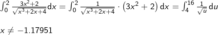 \small \small \begin{array}{llllll} \int_{0}^{2}\frac{3x^2+2}{\sqrt{x^3+2x+4}}\mathrm{d}x=\int_{0}^{2}\frac{1}{\sqrt{x^3+2x+4}}\cdot \left ( 3x^2+2 \right )\mathrm{d}x=\int_{4}^{16}\frac{1}{\sqrt{u}}\, \mathrm{d}u\\\\ x\neq -1.17951 \end{array}