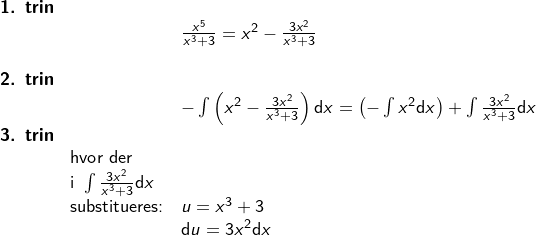 \small \small \begin{array}{llllll} \small \textbf{1. trin}\\&& \large \frac{x^5}{x^3+3}=x^2-\frac{3x^2}{x^3+3}\\\\ \small \small \textbf{2. trin}\\&& -\int \left ( x^2-\frac{3x^2}{x^3+3} \right )\mathrm{d}x=\left (-\int x^2\mathrm{d}x \right )+\int\frac{3x^2}{x^3+3}\mathrm{d}x\\\textbf{3. trin}\\& \textup{hvor der}\\& \textup{i }\int\frac{3x^2}{x^3+3}\mathrm{d}x\\& \textup{substitueres:}&u=x^3+3\\&& \mathrm{d}u=3x^2\mathrm{d}x \end{array}