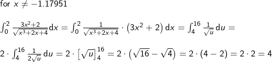 \small \small \small \small \small \begin{array}{llllll}\\\\ \textup{for }x\neq-1.17951\\\\ \int_{0}^{2}\frac{3x^2+2}{\sqrt{x^3+2x+4}}\mathrm{d}x=\int_{0}^{2}\frac{1}{\sqrt{x^3+2x+4}}\cdot \left ( 3x^2+2 \right )\mathrm{d}x=\int_{4}^{16}\frac{1}{\sqrt{u}}\, \mathrm{d}u=\\\\ 2\cdot \int_{4}^{16}\frac{1}{2\sqrt{u}}\, \mathrm{d}u=2\cdot \left [ \sqrt{u} \right ]_{4}^{16}=2\cdot \left ( \sqrt{16}-\sqrt{4} \right )=2\cdot (4-2)=2\cdot 2=4 \end{array}