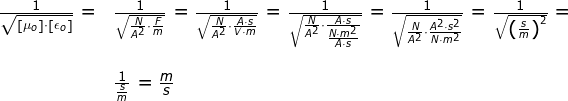 \begin{array}{llllll} \frac{1}{\sqrt{\left [ \mu_o \right ]\cdot \left [ \epsilon_o \right ]}}=&\frac{1}{\sqrt{\frac{N}{A^2}\cdot \frac{F}{m}}}=\frac{1}{\sqrt{\frac{N}{A^2}\cdot \frac{A\cdot s}{V\cdot m}}}=\frac{1}{\sqrt{\frac{N}{A^2}\cdot \frac{A\cdot s}{\frac{N\cdot m^2}{A\cdot s}}}}=\frac{1}{\sqrt{\frac{N}{A^2}\cdot \frac{A^2\cdot s^2}{N\cdot m^2}}}=\frac{1}{\sqrt{\left (\frac{s}{m} \right )^2}}=\\\\& \frac{1}{\frac{s}{m}}=\frac{m}{s} \end{array}
