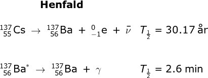 \begin{array}{llllll} \qquad \qquad \textbf{Henfald}\\\\ _{\, \, \, 55}^{137}\textrm{Cs}\;\rightarrow \;_{\, \, \, 56}^{137}\textrm{Ba}\;+\;_{-1}^{0}\textrm{e}\;+\;\bar \nu&T_{\frac{1}{2}} =30.17\; \textup{\aa r}\\\\\\ _{\, \, \, 56}^{137}\textrm{Ba}^*\;\rightarrow \;_{\, \, \, 56}^{137}\textrm{Ba}\;+\;\gamma &T_{\frac{1}{2}} =2.6\; \textup{min}\end{array}