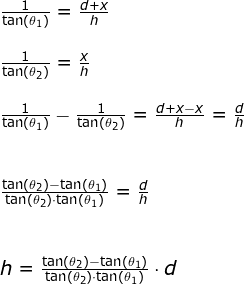 \begin{array}{llllll}&& \frac{1}{\tan(\theta_1)}=\frac{d+x}{h}\\\\&& \frac{1}{\tan(\theta_2)}=\frac{x}{h}\\\\&& \frac{1}{\tan(\theta_1)}-\frac{1}{\tan(\theta_2)}=\frac{d+x-x}{h}=\frac{d}{h}\\\\\\&& \frac{\tan(\theta_2)-\tan(\theta_1)}{\tan(\theta_2)\cdot\tan(\theta_1) }=\frac{d}{h}\\\\\\&& h=\frac{\tan(\theta_2)-\tan(\theta_1)}{\tan(\theta_2)\cdot\tan(\theta_1) }\cdot d \end{array}