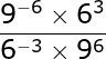 large frac{9^{-6}times 6^{3}}{6^{-3}times 9^{6}}