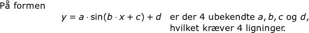 \small \begin{array}{llllll} \textup{P\aa \ formen}\\&& y=a\cdot \sin(b\cdot x+c)+d&\textup{er der 4 ubekendte }a,b,c \textup{ og }d,\\&&&\textup{hvilket kr\ae ver 4 ligninger.} \end{}