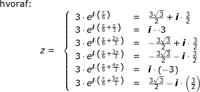 \small \begin{array}{llllll} \textup{hvoraf:}\\& z=&\left\{\begin{array}{lll} 3\cdot e^{\textit{\textbf{i}}\cdot\left ( \frac{\pi}{6} \right )}&=&\frac{3\sqrt{3}}{2}+\textit{\textbf{i}}\cdot\frac{3}{2}\\ 3\cdot e^{\textit{\textbf{i}}\cdot\left ( \frac{\pi}{6}+\frac{\pi}{3} \right )}&=&\textit{\textbf{i}}\cdot\cdot 3 \\ 3\cdot e^{\textit{\textbf{i}}\cdot\left ( \frac{\pi}{6}+\frac{2\pi}{3} \right )}&=&-\frac{3\sqrt{3}}{2}+\textit{\textbf{i}}\cdot\frac{3}{2} \\ 3\cdot e^{\textit{\textbf{i}}\cdot\left ( \frac{\pi}{6}+\frac{3\pi}{3} \right )}&=&-\frac{3\sqrt{3}}{2}-\textit{\textbf{i}}\cdot\frac{3}{2} \\ 3\cdot e^{\textit{\textbf{i}}\cdot\left ( \frac{\pi}{6}+\frac{4\pi}{3} \right )}&=&\textit{\textbf{i}}\cdot\left ( -3 \right ) \\ 3\cdot e^{\textit{\textbf{i}}\cdot\left ( \frac{\pi}{6}+\frac{5\pi}{3} \right )}&=&\frac{3\sqrt{3}}{2}-\textit{\textbf{i}}\cdot\left (\frac{3}{2} \right ) \end{array}\right. \end{array}