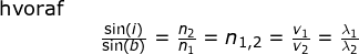 \small \begin{array}{llllll} \textup{hvoraf}\\&& \frac{\sin(i)}{\sin(b)}=\frac{n_2}{n_1}=n_{1,2}=\frac{v_1}{v_2}=\frac{\lambda_1}{\lambda_2} \end{array}