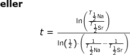 \small \begin{array}{lllllll} \textbf{eller}\\&& t=\frac{\ln\left ( \frac{T_{\frac{1}{2}\textup{Na}}}{T_{\frac{1}{2}\textup{Sr}}} \right )}{\ln\left ( \frac{1}{2} \right )\cdot \left ( \frac{1}{T_{\frac{1}{2}\textup{Na}}}- \frac{1}{T_{\frac{1}{2}\textup{Sr}}} \right )} \end{array}