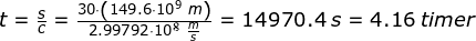 \small \begin{array}{lllllll} t=\frac{s}{c}=\frac{30\cdot \left ( 149.6\cdot 10^9\;m \right )}{2.99792\cdot 10^8\;\frac{m}{s}}=14970.4\;s=4.16\;timer \end{array}