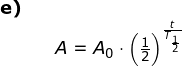 \small \small \begin{array}{llllll} \textbf{e)}\\&& A=A_0\cdot \left ( \frac{1}{2} \right )^{\frac{t}{T_{\frac{1}{2}}}} \end{array}